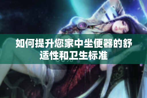 如何提升您家中坐便器的舒適性和衛(wèi)生標(biāo)準(zhǔn)