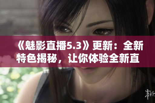 《魅影直播5.3》更新：全新特色揭秘，讓你體驗(yàn)全新直播樂趣!