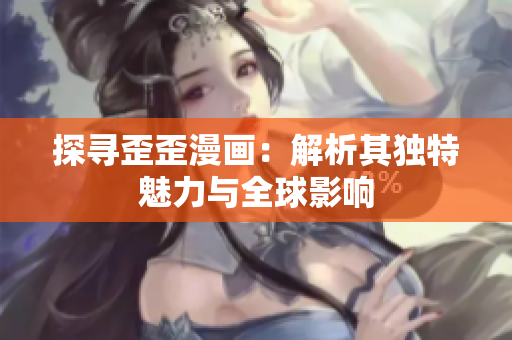 探尋歪歪漫畫：解析其獨(dú)特魅力與全球影響