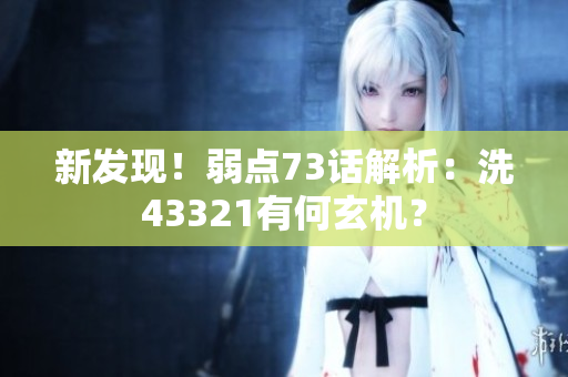 新發(fā)現(xiàn)！弱點73話解析：洗43321有何玄機(jī)？