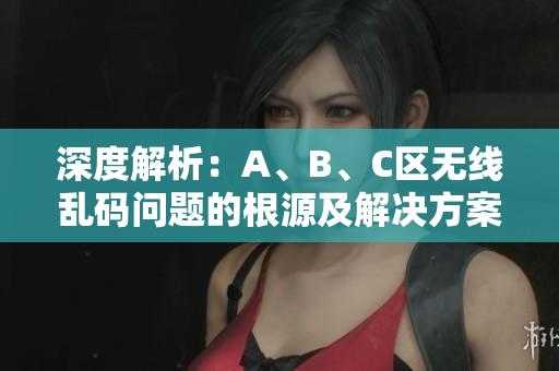 深度解析：A、B、C區(qū)無線亂碼問題的根源及解決方案