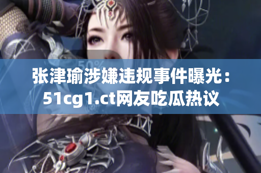 張津瑜涉嫌違規(guī)事件曝光：51cg1.ct網(wǎng)友吃瓜熱議