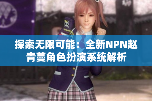探索無(wú)限可能：全新NPN趙青蔓角色扮演系統(tǒng)解析