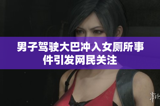 男子駕駛大巴沖入女廁所事件引發(fā)網(wǎng)民關(guān)注