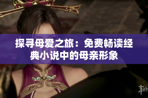 探尋母愛(ài)之旅：免費(fèi)暢讀經(jīng)典小說(shuō)中的母親形象