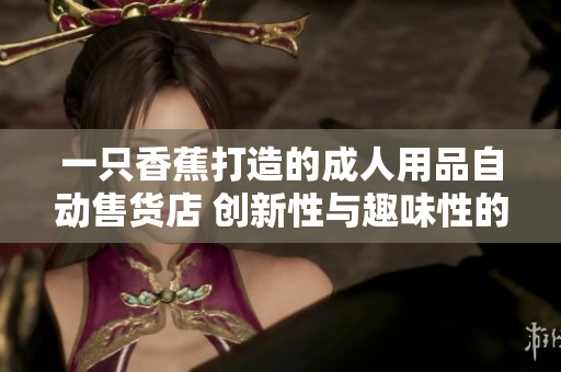 一只香蕉打造的成人用品自動(dòng)售貨店 創(chuàng)新性與趣味性的完美結(jié)合