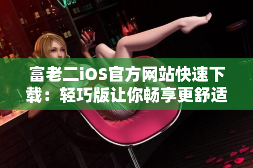 富老二iOS官方網(wǎng)站快速下載：輕巧版讓你暢享更舒適的使用體驗(yàn)