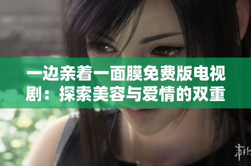 一邊親著一面膜免費(fèi)版電視?。禾剿髅廊菖c愛(ài)情的雙重魅力