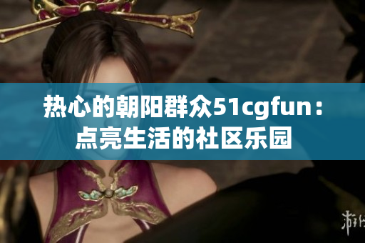熱心的朝陽群眾51cgfun：點亮生活的社區(qū)樂園