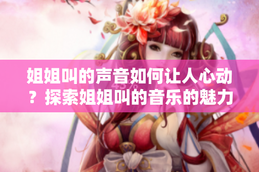 姐姐叫的聲音如何讓人心動？探索姐姐叫的音樂的魅力