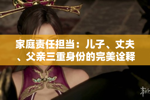 家庭責(zé)任擔(dān)當(dāng)：兒子、丈夫、父親三重身份的完美詮釋