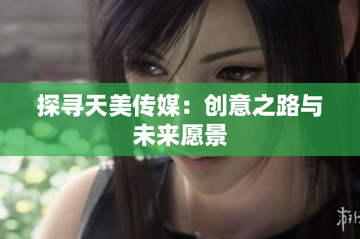 探尋天美傳媒：創(chuàng)意之路與未來愿景