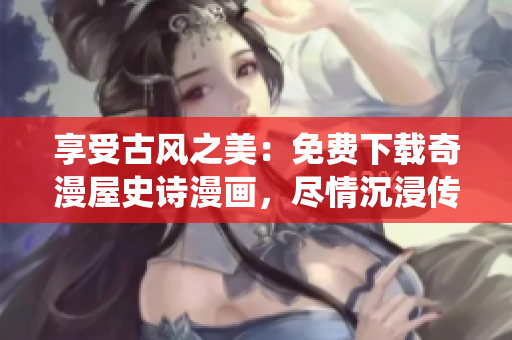 享受古風(fēng)之美：免費下載奇漫屋史詩漫畫，盡情沉浸傳統(tǒng)風(fēng)格繪畫