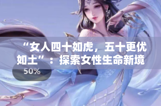 “女人四十如虎，五十更優(yōu)如土”：探索女性生命新境界，挖掘中年魅力的轉(zhuǎn)變