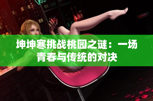 坤坤寒挑戰(zhàn)桃園之謎：一場青春與傳統(tǒng)的對決