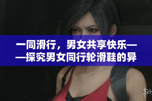 一同滑行，男女共享快樂——探究男女同行輪滑鞋的異同