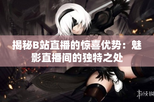 揭秘B站直播的驚喜優(yōu)勢：魅影直播間的獨(dú)特之處