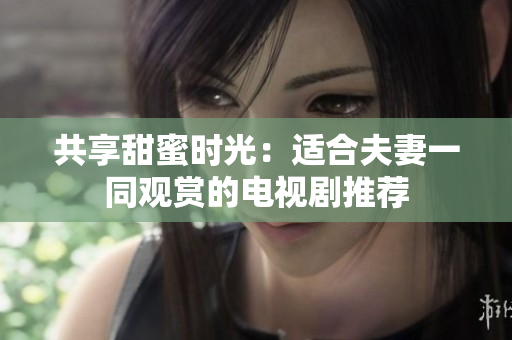 共享甜蜜時光：適合夫妻一同觀賞的電視劇推薦
