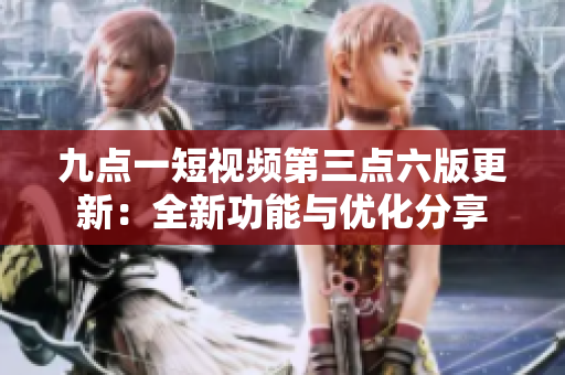 九點(diǎn)一短視頻第三點(diǎn)六版更新：全新功能與優(yōu)化分享