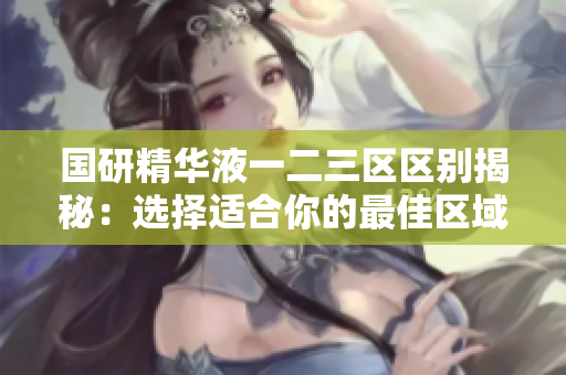 國研精華液一二三區(qū)區(qū)別揭秘：選擇適合你的最佳區(qū)域