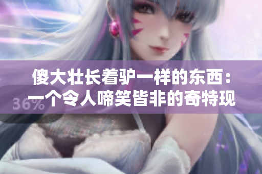 傻大壯長著驢一樣的東西：一個(gè)令人啼笑皆非的奇特現(xiàn)象