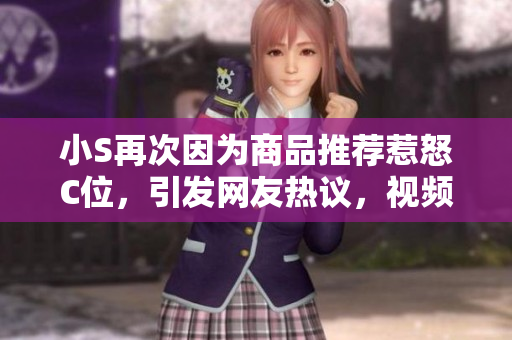 小S再次因?yàn)樯唐吠扑]惹怒C位，引發(fā)網(wǎng)友熱議，視頻點(diǎn)擊量攀升，話(huà)題再次發(fā)酵。