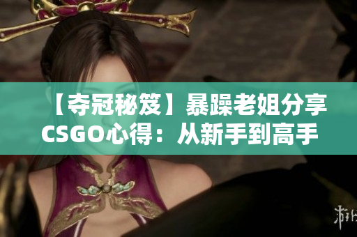 【奪冠秘笈】暴躁老姐分享CSGO心得：從新手到高手的成長之路
