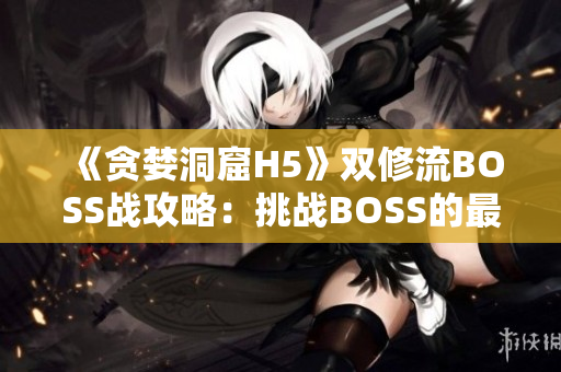 《貪婪洞窟H5》雙修流BOSS戰(zhàn)攻略：挑戰(zhàn)BOSS的最佳策略指南