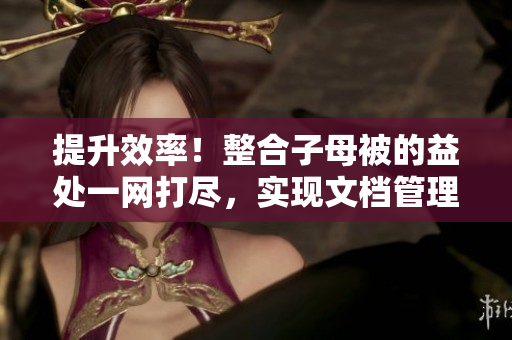 提升效率！整合子母被的益處一網(wǎng)打盡，實(shí)現(xiàn)文檔管理全方位優(yōu)化