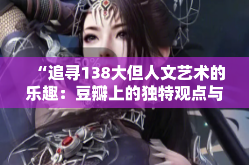 “追尋138大但人文藝術(shù)的樂(lè)趣：豆瓣上的獨(dú)特觀點(diǎn)與評(píng)論”