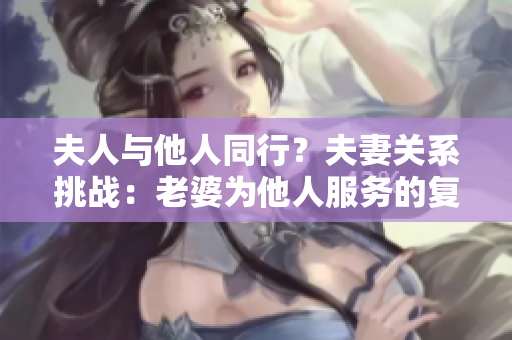 夫人與他人同行？夫妻關(guān)系挑戰(zhàn)：老婆為他人服務(wù)的復(fù)雜情感