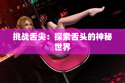 挑戰(zhàn)舌尖：探索舌頭的神秘世界