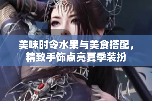 美味時(shí)令水果與美食搭配，精致手飾點(diǎn)亮夏季裝扮