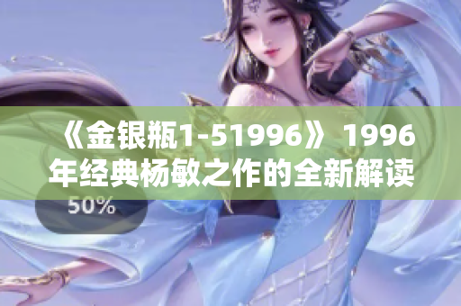 《金銀瓶1-51996》 1996年經(jīng)典楊敏之作的全新解讀