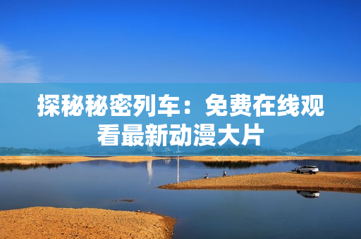 探秘秘密列車：免費(fèi)在線觀看最新動漫大片