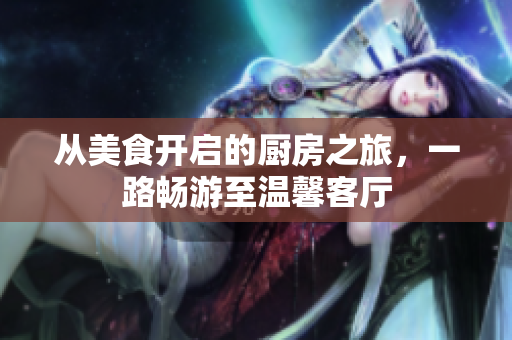從美食開(kāi)啟的廚房之旅，一路暢游至溫馨客廳