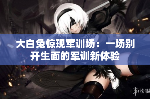 大白兔驚現(xiàn)軍訓(xùn)場：一場別開生面的軍訓(xùn)新體驗(yàn)