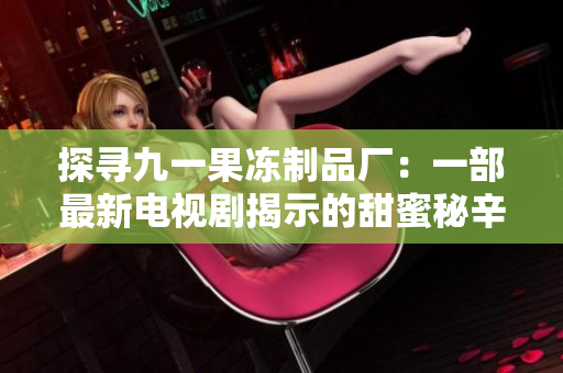 探尋九一果凍制品廠：一部最新電視劇揭示的甜蜜秘辛