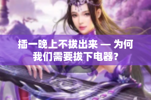 插一晚上不拔出來 — 為何我們需要拔下電器？