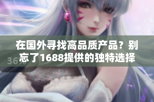 在國(guó)外尋找高品質(zhì)產(chǎn)品？別忘了1688提供的獨(dú)特選擇