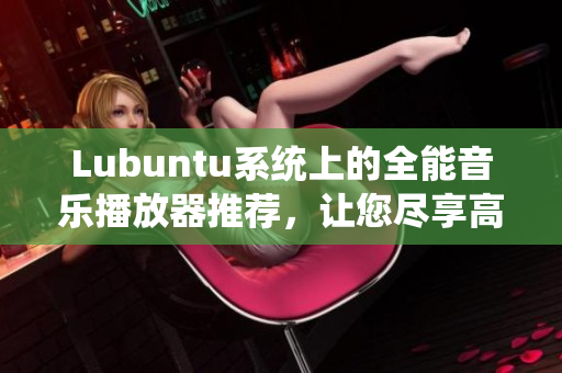 Lubuntu系統(tǒng)上的全能音樂(lè)播放器推薦，讓您盡享高音質(zhì)音樂(lè)體驗(yàn)