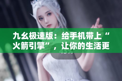 九幺極速版：給手機(jī)帶上“火箭引擎”，讓你的生活更快樂(lè)