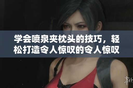 學(xué)會(huì)噴泉夾枕頭的技巧，輕松打造令人驚嘆的令人驚嘆的噴泉效果!