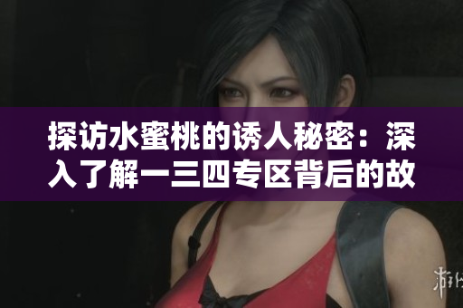 探訪水蜜桃的誘人秘密：深入了解一三四專區(qū)背后的故事，體驗(yàn)果香的甜蜜之旅