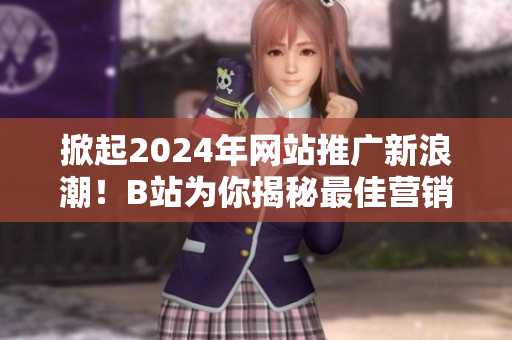 掀起2024年網(wǎng)站推廣新浪潮！B站為你揭秘最佳營銷策略