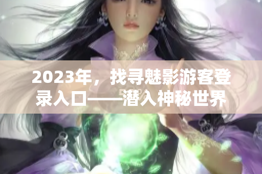 2023年，找尋魅影游客登錄入口——潛入神秘世界