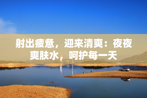 射出疲憊，迎來(lái)清爽：夜夜爽膚水，呵護(hù)每一天