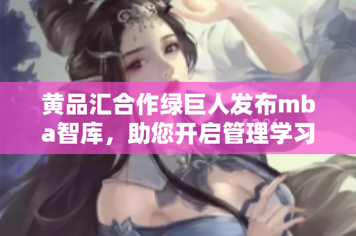 黃品匯合作綠巨人發(fā)布mba智庫(kù)，助您開(kāi)啟管理學(xué)習(xí)新征程