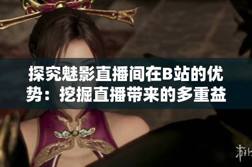探究魅影直播間在B站的優(yōu)勢：挖掘直播帶來的多重益處