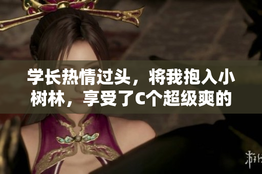 學(xué)長(zhǎng)熱情過(guò)頭，將我抱入小樹(shù)林，享受了C個(gè)超級(jí)爽的時(shí)刻！